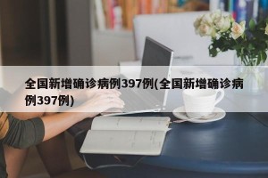 全国新增确诊病例397例(全国新增确诊病例397例)
