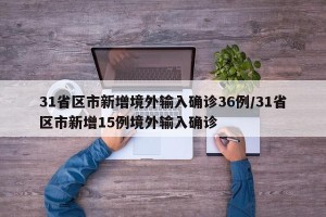 31省区市新增境外输入确诊36例/31省区市新增15例境外输入确诊