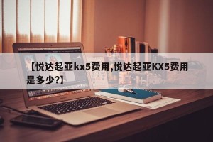 【悦达起亚kx5费用,悦达起亚KX5费用是多少?】