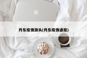 丹东疫情源头(丹东疫情通报)