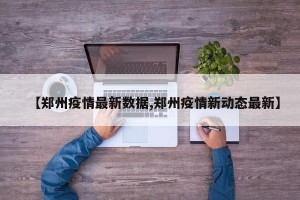 【郑州疫情最新数据,郑州疫情新动态最新】