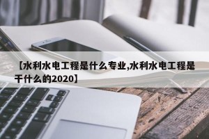 【水利水电工程是什么专业,水利水电工程是干什么的2020】