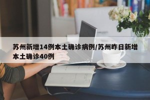 苏州新增14例本土确诊病例/苏州昨日新增本土确诊40例