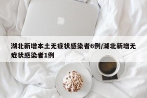 湖北新增本土无症状感染者6例/湖北新增无症状感染者1例