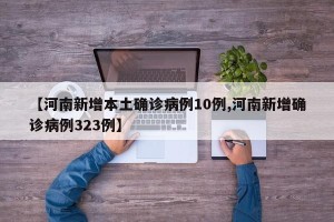 【河南新增本土确诊病例10例,河南新增确诊病例323例】