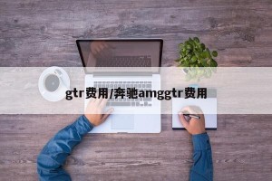 gtr费用/奔驰amggtr费用
