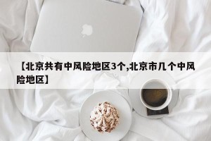 【北京共有中风险地区3个,北京市几个中风险地区】
