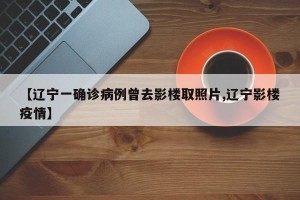 【辽宁一确诊病例曾去影楼取照片,辽宁影楼疫情】
