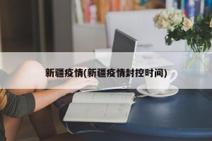 新疆疫情(新疆疫情封控时间)