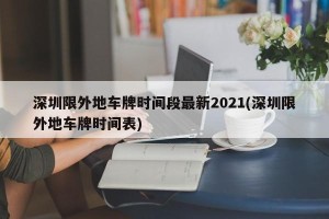 深圳限外地车牌时间段最新2021(深圳限外地车牌时间表)