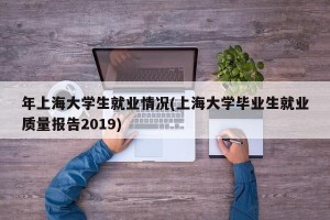 年上海大学生就业情况(上海大学毕业生就业质量报告2019)