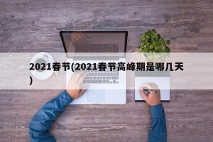2021春节(2021春节高峰期是哪几天)