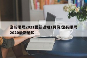洛阳限号2021最新通知1月份/洛阳限号2020最新通知