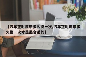 【汽车正时皮带多久换一次,汽车正时皮带多久换一次才是最合适的】