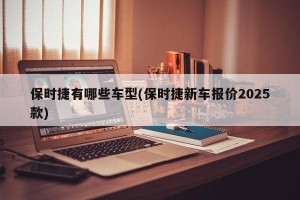 保时捷有哪些车型(保时捷新车报价2025款)