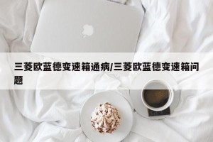 三菱欧蓝德变速箱通病/三菱欧蓝德变速箱问题