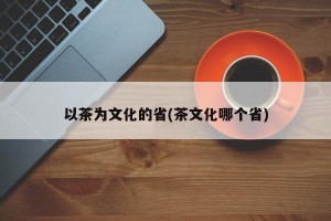 以茶为文化的省(茶文化哪个省)