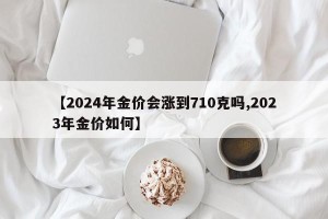 【2024年金价会涨到710克吗,2023年金价如何】