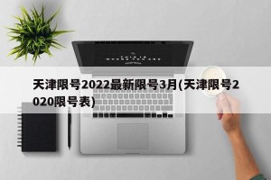 天津限号2022最新限号3月(天津限号2020限号表)