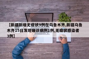 【新疆新增无症状9例在乌鲁木齐,新疆乌鲁木齐15日发现确诊病例1例,无症状感染者3例】