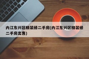 内江东兴区精装修二手房(内江东兴区精装修二手房出售)