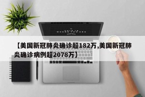 【美国新冠肺炎确诊超182万,美国新冠肺炎确诊病例超2078万】