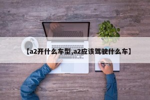 【a2开什么车型,a2应该驾驶什么车】