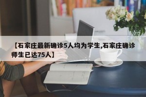 【石家庄最新确诊5人均为学生,石家庄确诊师生已达75人】