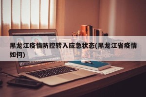 黑龙江疫情防控转入应急状态(黑龙江省疫情如何)