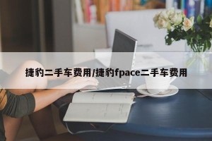 捷豹二手车费用/捷豹fpace二手车费用