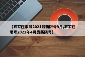 【石家庄限号2021最新限号9月,石家庄限号2021年4月最新限号】
