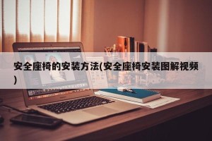 安全座椅的安装方法(安全座椅安装图解视频)