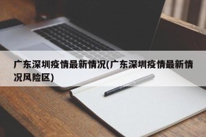 广东深圳疫情最新情况(广东深圳疫情最新情况风险区)