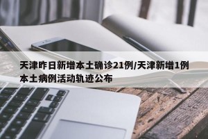 天津昨日新增本土确诊21例/天津新增1例本土病例活动轨迹公布