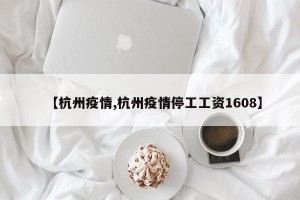 【杭州疫情,杭州疫情停工工资1608】