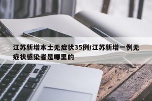 江苏新增本土无症状35例/江苏新增一例无症状感染者是哪里的