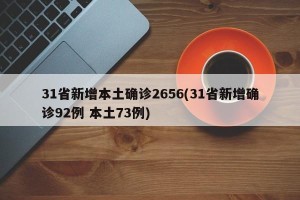 31省新增本土确诊2656(31省新增确诊92例 本土73例)