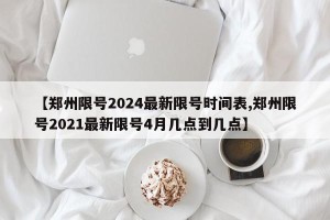 【郑州限号2024最新限号时间表,郑州限号2021最新限号4月几点到几点】