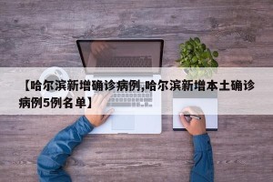 【哈尔滨新增确诊病例,哈尔滨新增本土确诊病例5例名单】
