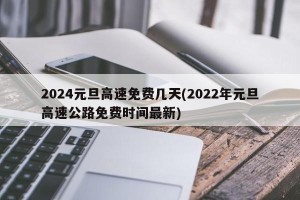 2024元旦高速免费几天(2022年元旦高速公路免费时间最新)