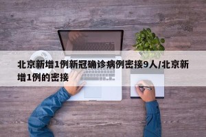 北京新增1例新冠确诊病例密接9人/北京新增1例的密接