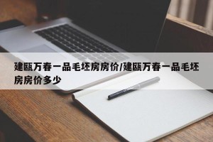 建瓯万春一品毛坯房房价/建瓯万春一品毛坯房房价多少