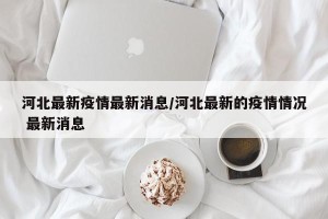 河北最新疫情最新消息/河北最新的疫情情况 最新消息