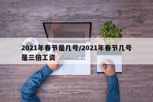 2021年春节是几号/2021年春节几号是三倍工资