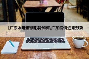 【广东本地疫情形势如何,广东疫情近来形势】