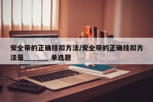 安全带的正确挂扣方法/安全带的正确挂扣方法是______ 单选题