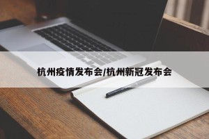 杭州疫情发布会/杭州新冠发布会