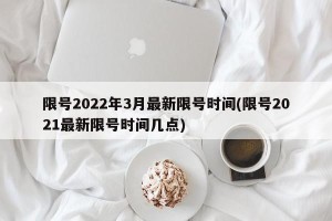 限号2022年3月最新限号时间(限号2021最新限号时间几点)