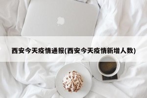 西安今天疫情通报(西安今天疫情新增人数)