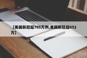 【美国新冠超765万例,美国新冠超651万】